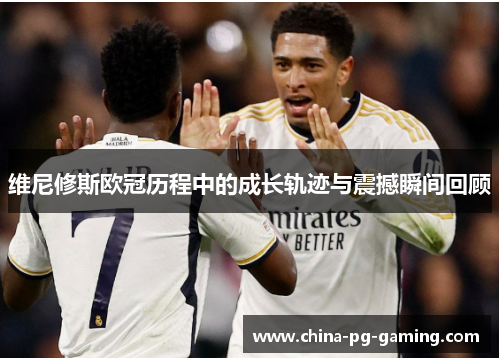 维尼修斯欧冠历程中的成长轨迹与震撼瞬间回顾 维尼修斯欧冠历程中的成长轨迹与震撼瞬间回顾