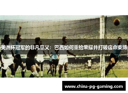 美洲杯冠军的非凡意义:巴西如何重拾荣耀并打破宿命束缚 美洲杯冠军的非凡意义:巴西如何重拾荣耀并打破宿命束缚