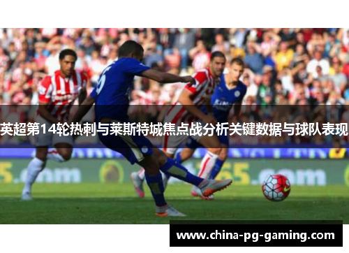 英超第14轮热刺与莱斯特城焦点战分析关键数据与球队表现 英超第14轮热刺与莱斯特城焦点战分析关键数据与球队表现