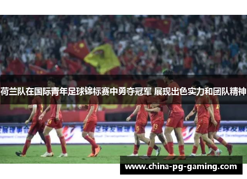 荷兰队在国际青年足球锦标赛中勇夺冠军 展现出色实力和团队精神 荷兰队在国际青年足球锦标赛中勇夺冠军 展现出色实力和团队精神