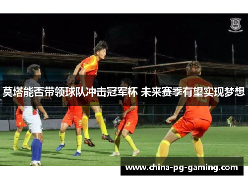 莫塔能否带领球队冲击冠军杯 未来赛季有望实现梦想 莫塔能否带领球队冲击冠军杯 未来赛季有望实现梦想