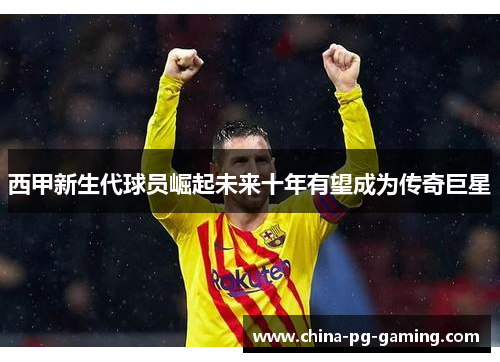 西甲新生代球员崛起未来十年有望成为传奇巨星 西甲新生代球员崛起未来十年有望成为传奇巨星