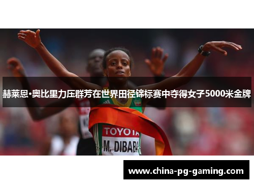 赫莱恩·奥比里力压群芳在世界田径锦标赛中夺得女子5000米金牌