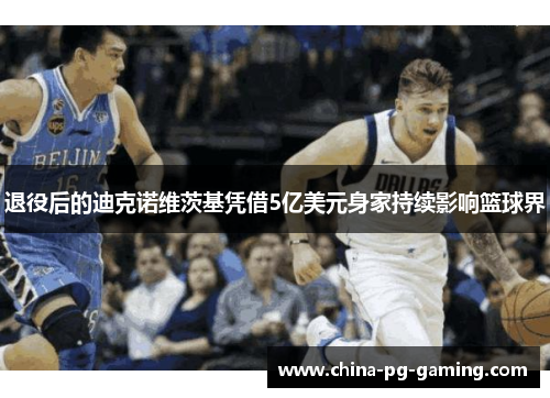 退役后的迪克诺维茨基凭借5亿美元身家持续影响篮球界