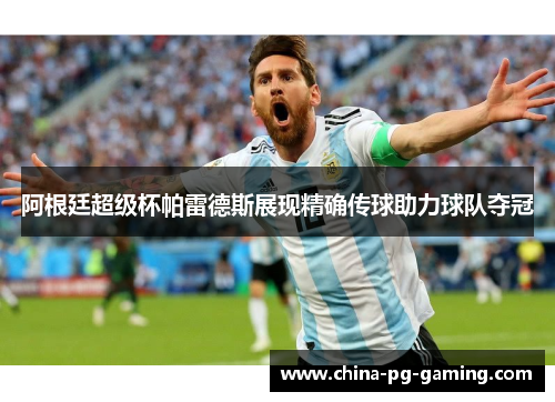 阿根廷超级杯帕雷德斯展现精确传球助力球队夺冠 阿根廷超级杯帕雷德斯展现精确传球助力球队夺冠