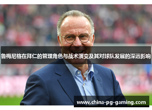 鲁梅尼格在拜仁的管理角色与战术演变及其对球队发展的深远影响 鲁梅尼格在拜仁的管理角色与战术演变及其对球队发展的深远影响