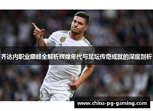 齐达内职业巅峰全解析辉煌年代与足坛传奇成就的深度剖析 齐达内职业巅峰全解析辉煌年代与足坛传奇成就的深度剖析