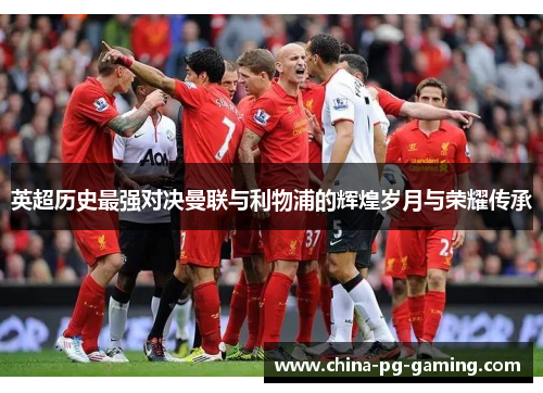 英超历史最强对决曼联与利物浦的辉煌岁月与荣耀传承