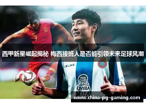 西甲新星崛起揭秘 梅西接班人是否能引领未来足球风潮 西甲新星崛起揭秘 梅西接班人是否能引领未来足球风潮