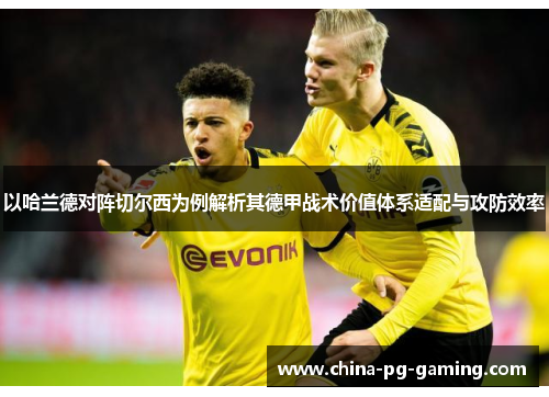 以哈兰德对阵切尔西为例解析其德甲战术价值体系适配与攻防效率 以哈兰德对阵切尔西为例解析其德甲战术价值体系适配与攻防效率