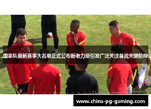 国家队最新赛事大名单正式公布新老力量引发广泛关注备战关键阶段 国家队最新赛事大名单正式公布新老力量引发广泛关注备战关键阶段