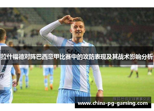 拉什福德对阵巴西意甲比赛中的攻防表现及其战术影响分析 拉什福德对阵巴西意甲比赛中的攻防表现及其战术影响分析