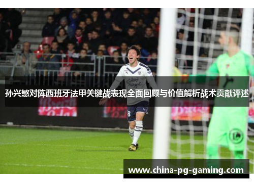 孙兴慜对阵西班牙法甲关键战表现全面回顾与价值解析战术贡献评述 孙兴慜对阵西班牙法甲关键战表现全面回顾与价值解析战术贡献评述