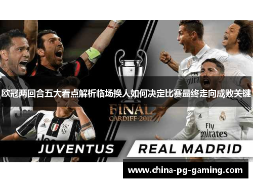 欧冠两回合五大看点解析临场换人如何决定比赛最终走向成败关键 欧冠两回合五大看点解析临场换人如何决定比赛最终走向成败关键