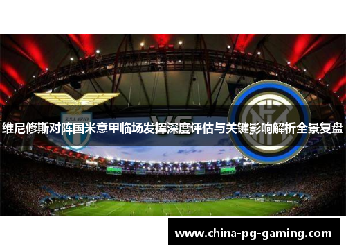 维尼修斯对阵国米意甲临场发挥深度评估与关键影响解析全景复盘 维尼修斯对阵国米意甲临场发挥深度评估与关键影响解析全景复盘