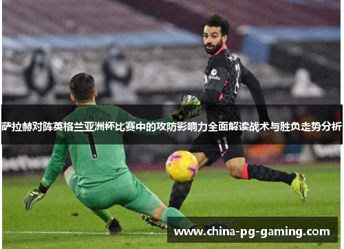萨拉赫对阵英格兰亚洲杯比赛中的攻防影响力全面解读战术与胜负走势分析 萨拉赫对阵英格兰亚洲杯比赛中的攻防影响力全面解读战术与胜负走势分析