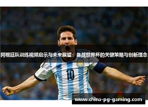 阿根廷队训练视频启示与未来展望:备战世界杯的关键策略与创新理念 阿根廷队训练视频启示与未来展望:备战世界杯的关键策略与创新理念
