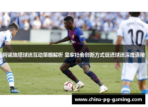 阿诺埃塔球迷互动策略解析 皇家社会创新方式促进球迷深度连接