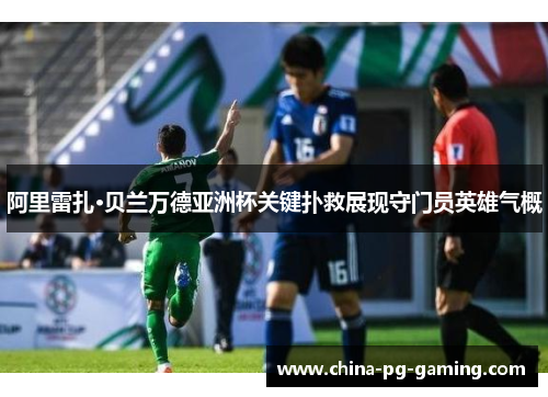 阿里雷扎·贝兰万德亚洲杯关键扑救展现守门员英雄气概 阿里雷扎·贝兰万德亚洲杯关键扑救展现守门员英雄气概