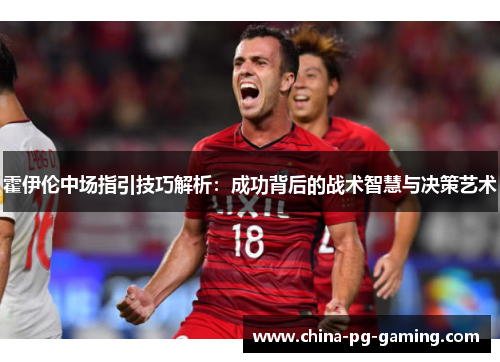 霍伊伦中场指引技巧解析:成功背后的战术智慧与决策艺术 霍伊伦中场指引技巧解析:成功背后的战术智慧与决策艺术