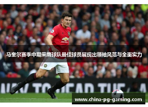 马奎尔赛季中期荣膺球队最佳球员展现出领袖风范与全面实力 马奎尔赛季中期荣膺球队最佳球员展现出领袖风范与全面实力