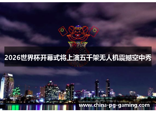 2026世界杯开幕式将上演五千架无人机震撼空中秀 2026世界杯开幕式将上演五千架无人机震撼空中秀