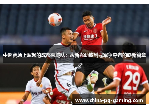 中超赛场上崛起的成都蓉城队：从新兴劲旅到冠军争夺者的崭新篇章